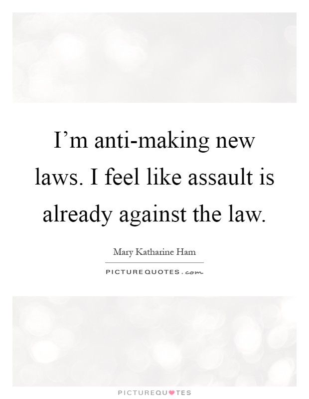 I'm anti-making new laws. I feel like assault is already against the law Picture Quote #1