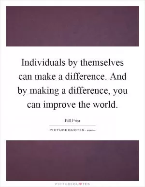 Individuals by themselves can make a difference. And by making a difference, you can improve the world Picture Quote #1