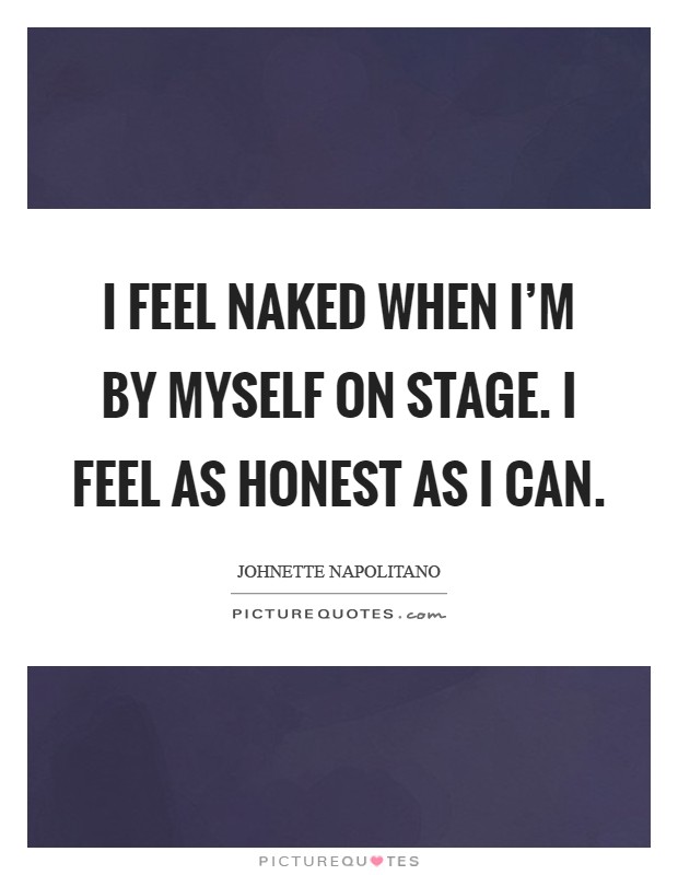 I feel naked when I'm by myself on stage. I feel as honest as I can Picture Quote #1
