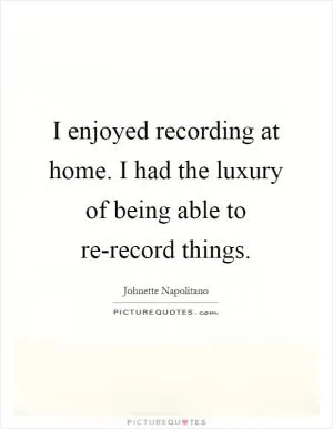 I enjoyed recording at home. I had the luxury of being able to re-record things Picture Quote #1