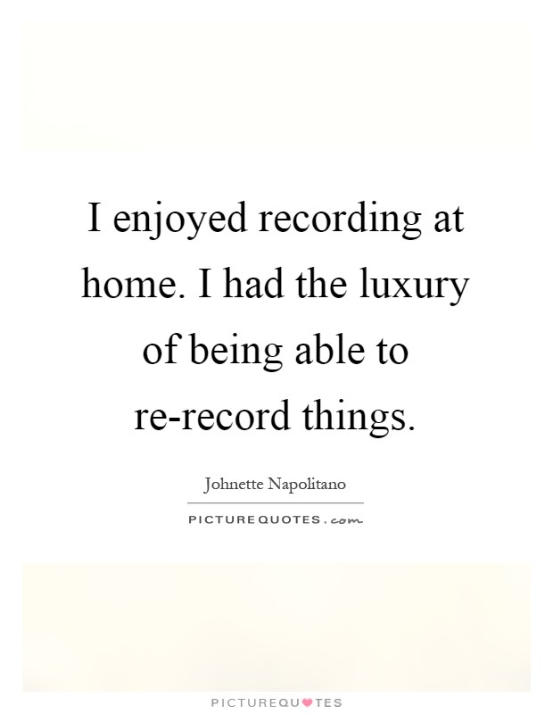 I enjoyed recording at home. I had the luxury of being able to re-record things Picture Quote #1