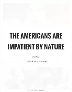 The Americans are impatient by nature Picture Quote #1