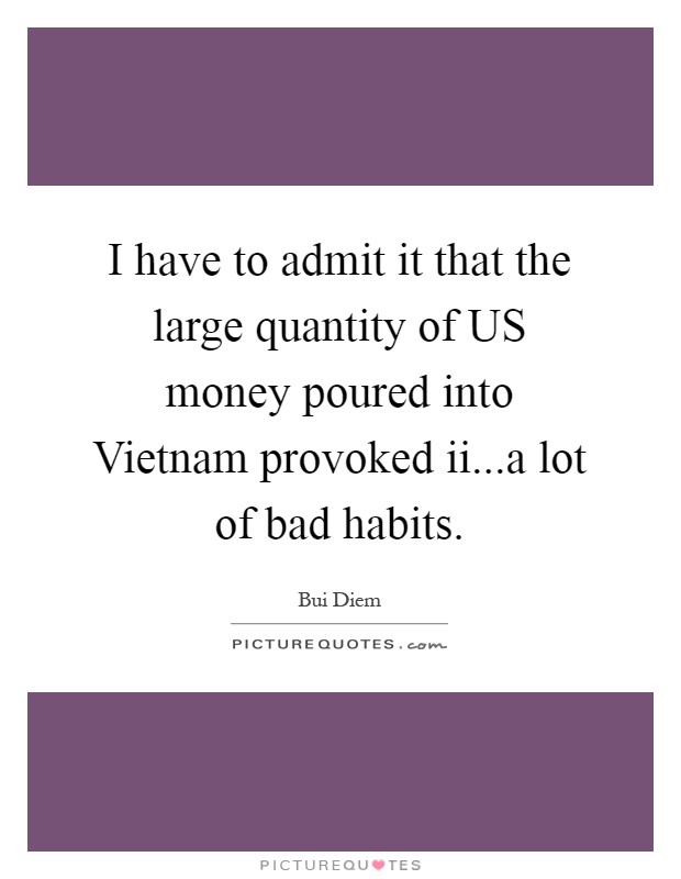 I have to admit it that the large quantity of US money poured into Vietnam provoked ii...a lot of bad habits Picture Quote #1