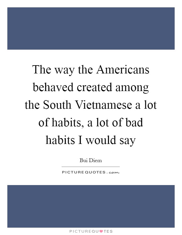 The way the Americans behaved created among the South Vietnamese a lot of habits, a lot of bad habits I would say Picture Quote #1