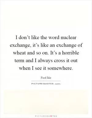 I don’t like the word nuclear exchange, it’s like an exchange of wheat and so on. It’s a horrible term and I always cross it out when I see it somewhere Picture Quote #1