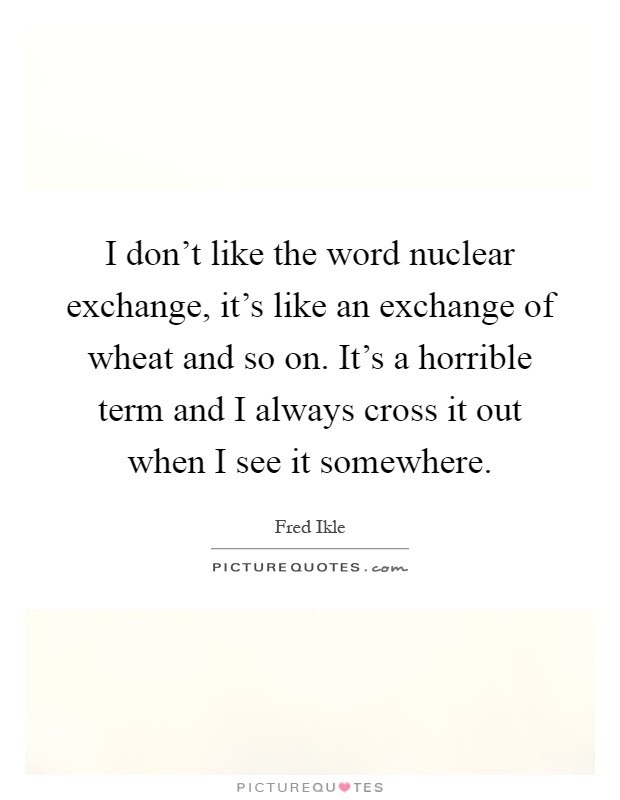 I don't like the word nuclear exchange, it's like an exchange of wheat and so on. It's a horrible term and I always cross it out when I see it somewhere Picture Quote #1