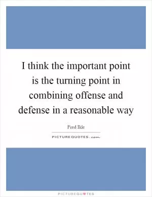 I think the important point is the turning point in combining offense and defense in a reasonable way Picture Quote #1