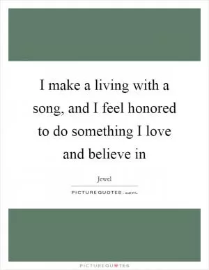 I make a living with a song, and I feel honored to do something I love and believe in Picture Quote #1