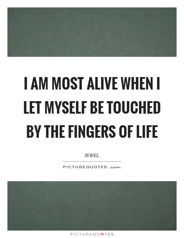 I am most alive when I let myself be touched by the fingers of life Picture Quote #1