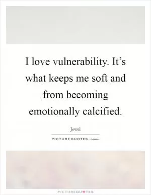 I love vulnerability. It’s what keeps me soft and from becoming emotionally calcified Picture Quote #1