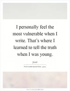 I personally feel the most vulnerable when I write. That’s where I learned to tell the truth when I was young Picture Quote #1
