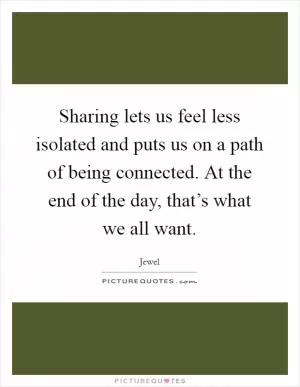 Sharing lets us feel less isolated and puts us on a path of being connected. At the end of the day, that’s what we all want Picture Quote #1