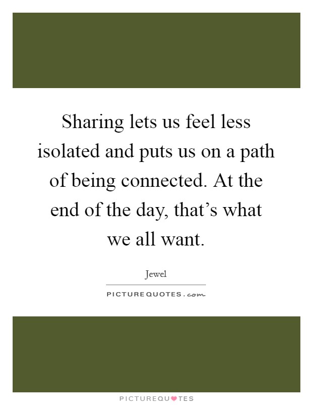 Sharing lets us feel less isolated and puts us on a path of being connected. At the end of the day, that's what we all want Picture Quote #1