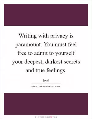 Writing with privacy is paramount. You must feel free to admit to yourself your deepest, darkest secrets and true feelings Picture Quote #1