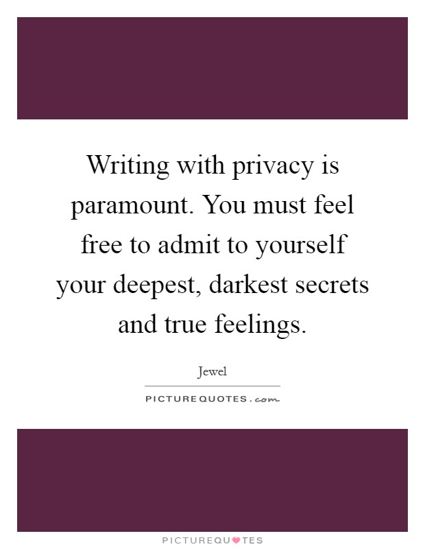 Writing with privacy is paramount. You must feel free to admit to yourself your deepest, darkest secrets and true feelings Picture Quote #1