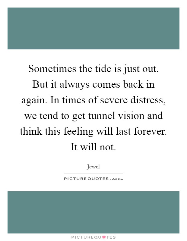 Sometimes the tide is just out. But it always comes back in again. In times of severe distress, we tend to get tunnel vision and think this feeling will last forever. It will not Picture Quote #1
