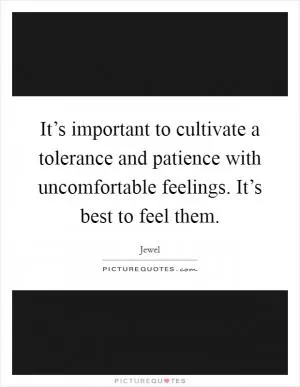 It’s important to cultivate a tolerance and patience with uncomfortable feelings. It’s best to feel them Picture Quote #1