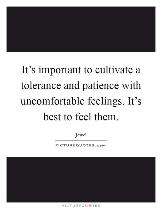 It's important to cultivate a tolerance and patience with uncomfortable feelings. It's best to feel them Picture Quote #1