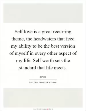 Self love is a great recurring theme, the headwaters that feed my ability to be the best version of myself in every other aspect of my life. Self worth sets the standard that life meets Picture Quote #1