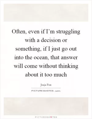 Often, even if I’m struggling with a decision or something, if I just go out into the ocean, that answer will come without thinking about it too much Picture Quote #1