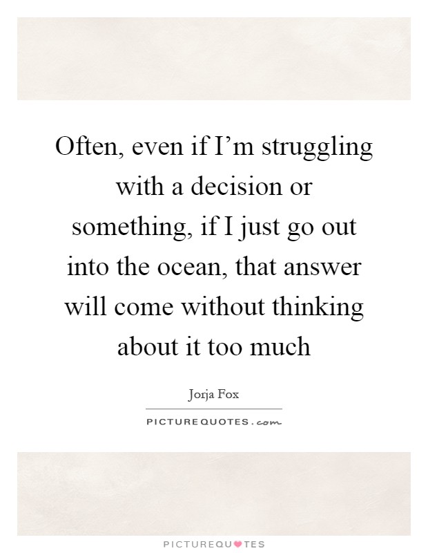 Often, even if I'm struggling with a decision or something, if I just go out into the ocean, that answer will come without thinking about it too much Picture Quote #1