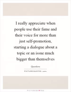 I really appreciate when people use their fame and their voice for more than just self-promotion, starting a dialogue about a topic or an issue much bigger than themselves Picture Quote #1
