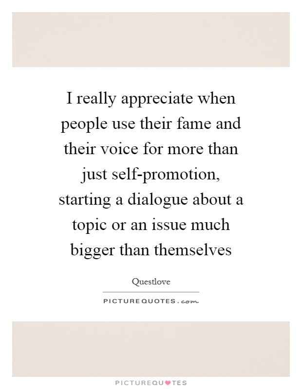 I really appreciate when people use their fame and their voice for more than just self-promotion, starting a dialogue about a topic or an issue much bigger than themselves Picture Quote #1