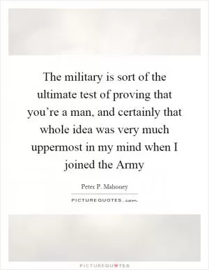 The military is sort of the ultimate test of proving that you’re a man, and certainly that whole idea was very much uppermost in my mind when I joined the Army Picture Quote #1