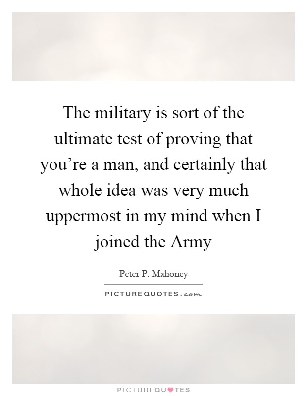 The military is sort of the ultimate test of proving that you're a man, and certainly that whole idea was very much uppermost in my mind when I joined the Army Picture Quote #1