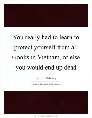 You really had to learn to protect yourself from all Gooks in Vietnam, or else you would end up dead Picture Quote #1