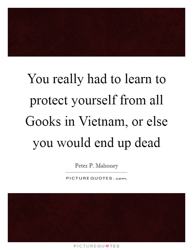 You really had to learn to protect yourself from all Gooks in Vietnam, or else you would end up dead Picture Quote #1