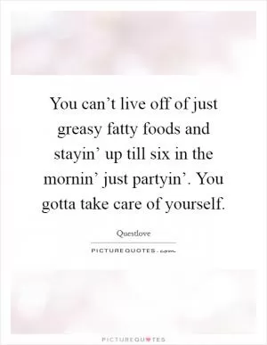 You can’t live off of just greasy fatty foods and stayin’ up till six in the mornin’ just partyin’. You gotta take care of yourself Picture Quote #1