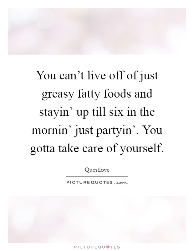 You can't live off of just greasy fatty foods and stayin' up till six in the mornin' just partyin'. You gotta take care of yourself Picture Quote #1