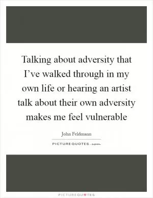 Talking about adversity that I’ve walked through in my own life or hearing an artist talk about their own adversity makes me feel vulnerable Picture Quote #1