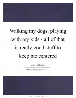 Walking my dogs, playing with my kids - all of that is really good stuff to keep me centered Picture Quote #1