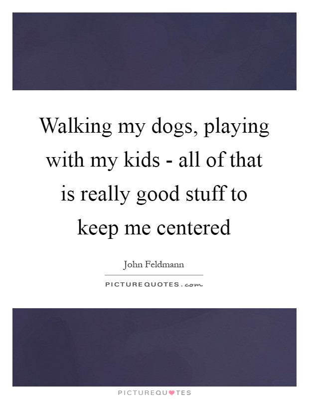 Walking my dogs, playing with my kids - all of that is really good stuff to keep me centered Picture Quote #1