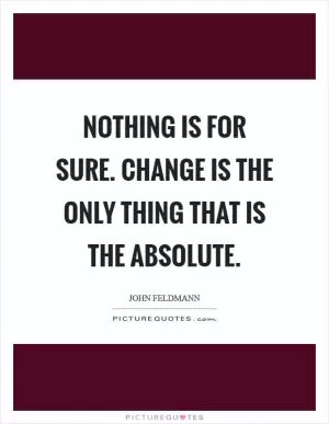 Nothing is for sure. Change is the only thing that is the absolute Picture Quote #1