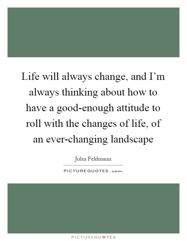 Life will always change, and I'm always thinking about how to have a good-enough attitude to roll with the changes of life, of an ever-changing landscape Picture Quote #1