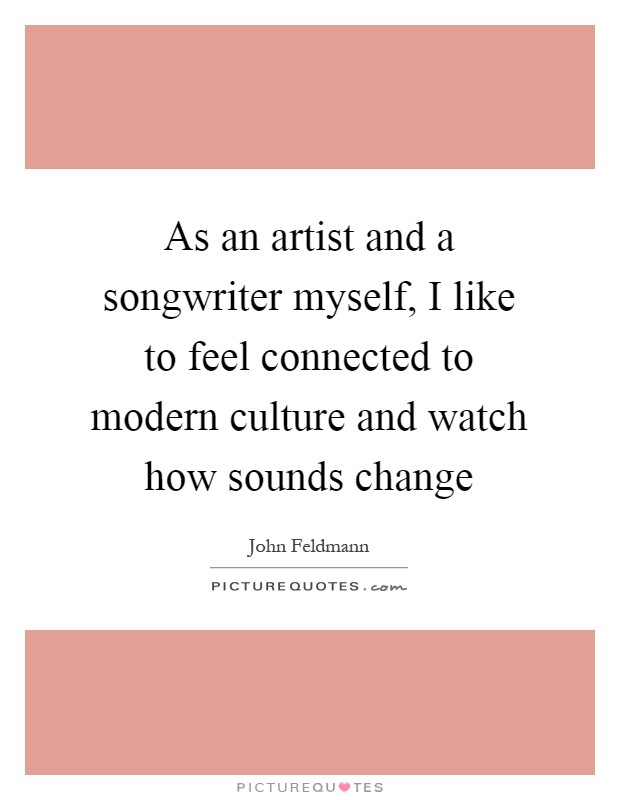 As an artist and a songwriter myself, I like to feel connected to modern culture and watch how sounds change Picture Quote #1