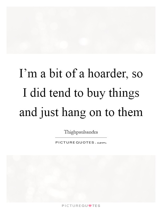 I'm a bit of a hoarder, so I did tend to buy things and just hang on to them Picture Quote #1