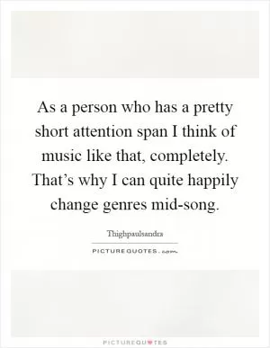 As a person who has a pretty short attention span I think of music like that, completely. That’s why I can quite happily change genres mid-song Picture Quote #1