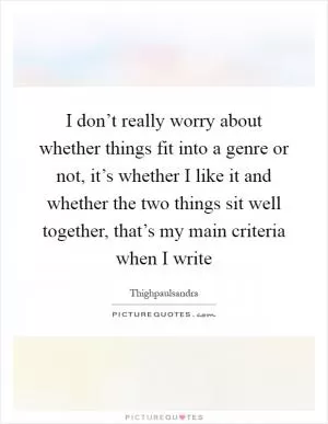 I don’t really worry about whether things fit into a genre or not, it’s whether I like it and whether the two things sit well together, that’s my main criteria when I write Picture Quote #1