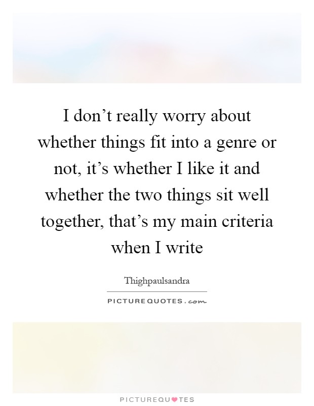 I don't really worry about whether things fit into a genre or not, it's whether I like it and whether the two things sit well together, that's my main criteria when I write Picture Quote #1