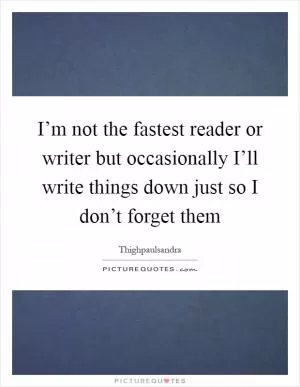 I’m not the fastest reader or writer but occasionally I’ll write things down just so I don’t forget them Picture Quote #1