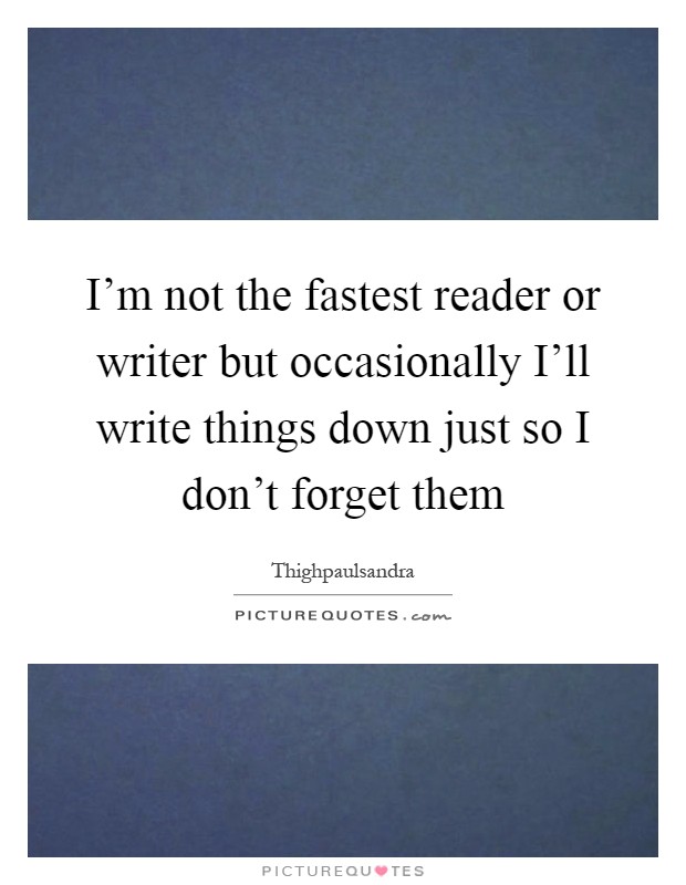 I'm not the fastest reader or writer but occasionally I'll write things down just so I don't forget them Picture Quote #1