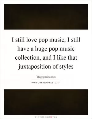 I still love pop music, I still have a huge pop music collection, and I like that juxtaposition of styles Picture Quote #1