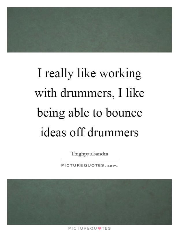 I really like working with drummers, I like being able to bounce ideas off drummers Picture Quote #1