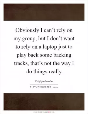 Obviously I can’t rely on my group, but I don’t want to rely on a laptop just to play back some backing tracks, that’s not the way I do things really Picture Quote #1