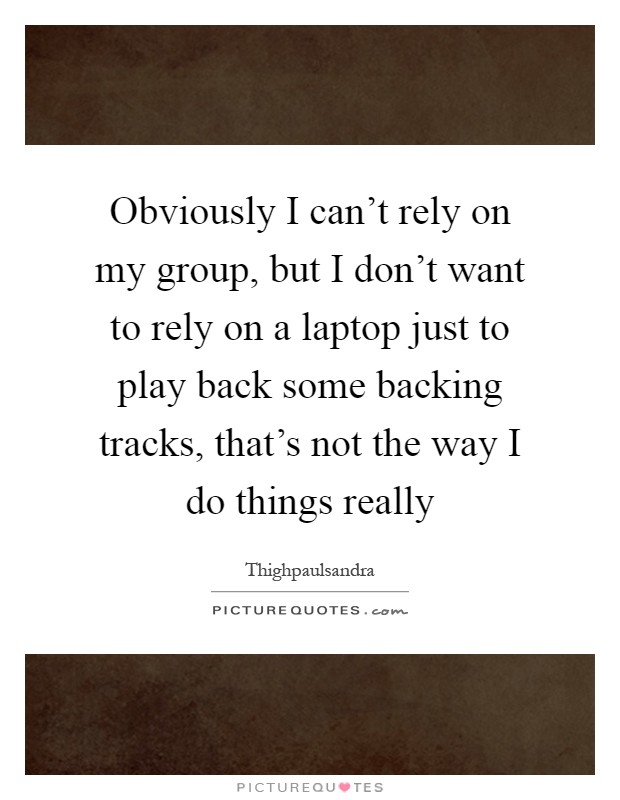 Obviously I can't rely on my group, but I don't want to rely on a laptop just to play back some backing tracks, that's not the way I do things really Picture Quote #1