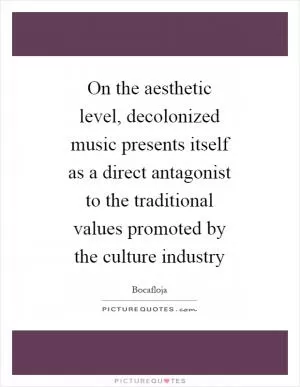 On the aesthetic level, decolonized music presents itself as a direct antagonist to the traditional values promoted by the culture industry Picture Quote #1
